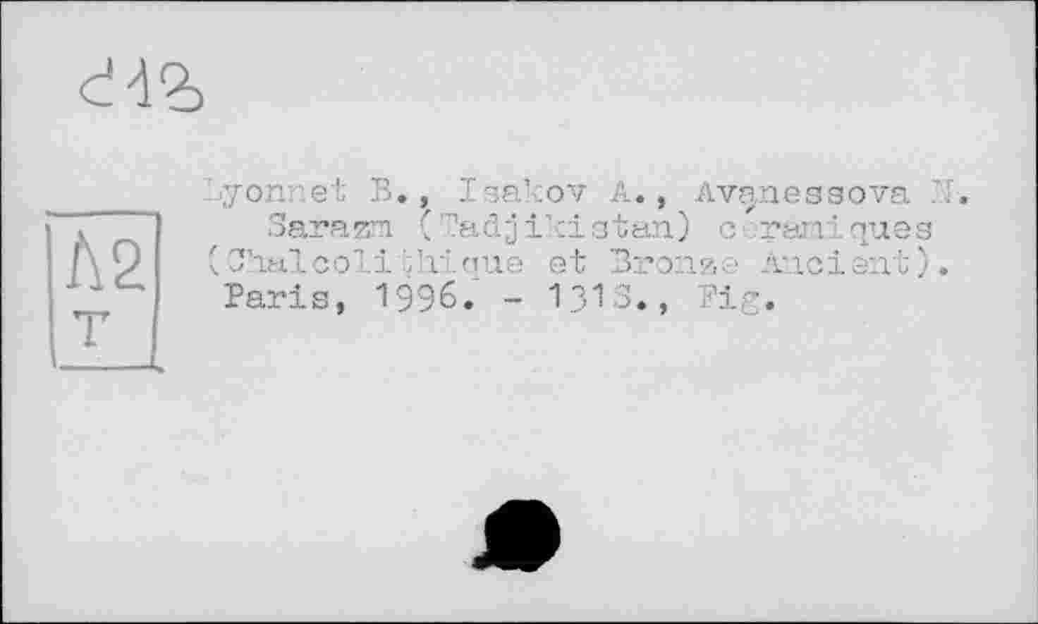 ﻿yonnet B., Isakov A., Avanessova
Sarazm tTadjikistan) c rani ques O’aal colit ’il que et Bronze Ancient) Paris, 1996. - I3IS«, Pig.